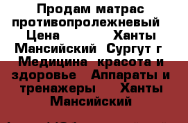 Продам матрас противопролежневый › Цена ­ 3 000 - Ханты-Мансийский, Сургут г. Медицина, красота и здоровье » Аппараты и тренажеры   . Ханты-Мансийский